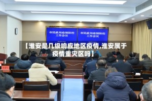【淮安是几级响应地区疫情,淮安属于疫情重灾区吗】