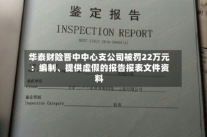 华泰财险晋中中心支公司被罚22万元：编制、提供虚假的报告报表文件资料