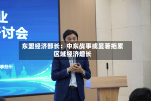 东盟经济部长：中东战事或显著拖累区域经济增长