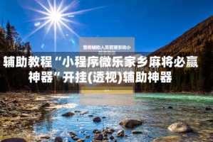 辅助教程“小程序微乐家乡麻将必赢神器”开挂(透视)辅助神器