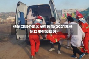 张家口哪个地区没有疫情(2021年张家口市有疫情吗)