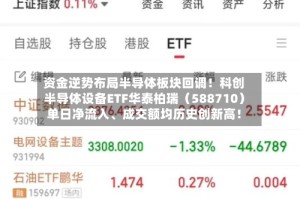 资金逆势布局半导体板块回调！科创半导体设备ETF华泰柏瑞（588710）单日净流入、成交额均历史创新高！