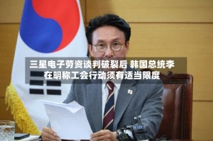 三星电子劳资谈判破裂后 韩国总统李在明称工会行动须有适当限度