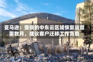 亚马逊：受损的中东云区域恢复运营需数月，建议客户迁移工作负载
