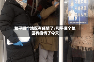 和平哪个地区有疫情了/和平哪个地区有疫情了今天