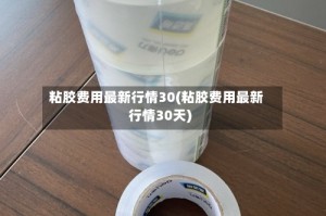 粘胶费用最新行情30(粘胶费用最新行情30天)