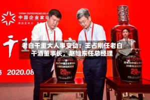 老白干重大人事变动：王占刚任老白干酒董事长，赵旭东任总经理