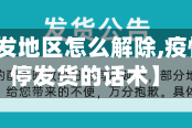 【疫情停发地区怎么解除,疫情期间暂停发货的话术】