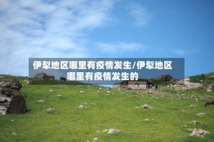 伊犁地区哪里有疫情发生/伊犁地区哪里有疫情发生的