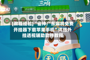 [教程经验]“雀神广东麻将免费开挂器下载苹果手机”详细外挂透视辅助软件教程