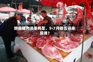 鲜品猪肉淡季将至，5-7月能否迎来反弹？