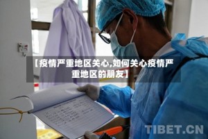 【疫情严重地区关心,如何关心疫情严重地区的朋友】