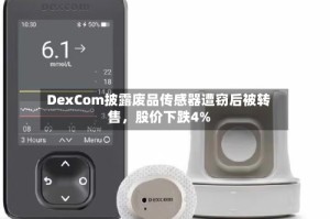 DexCom披露废品传感器遭窃后被转售，股价下跌4%