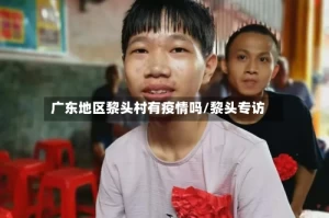 广东地区黎头村有疫情吗/黎头专访
