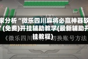 专家分析“微乐四川麻将必赢神器软件”(免费)开挂辅助教学(最新辅助开挂教程)