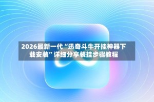 2026最新一代“迅奇斗牛开挂神器下载安装”详细分享装挂步骤教程
