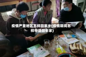 疫情严重地区怎样回家乡(疫情期间怎样申请回老家)