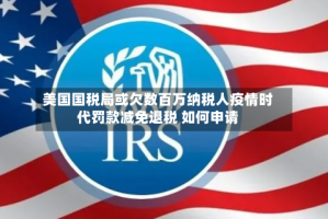美国国税局或欠数百万纳税人疫情时代罚款减免退税 如何申请