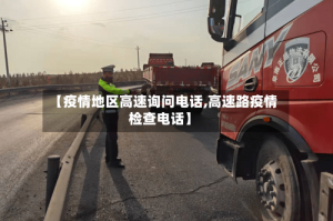 【疫情地区高速询问电话,高速路疫情检查电话】