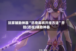 玩家辅助神器“迅奇麻将开挂方法”开挂(透视)辅助神器