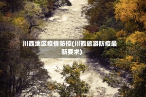 川西地区疫情防控(川西旅游防疫最新要求)
