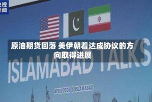 原油期货回落 美伊朝着达成协议的方向取得进展