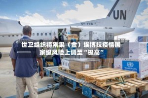世卫组织将刚果（金）埃博拉疫情国家级风险上调至“极高”