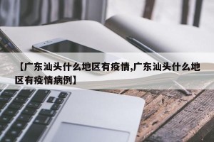【广东汕头什么地区有疫情,广东汕头什么地区有疫情病例】