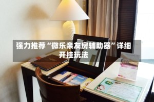 强力推荐“微乐亲友房辅助器”详细开挂玩法