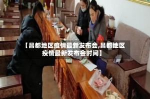 【昌都地区疫情最新发布会,昌都地区疫情最新发布会时间】