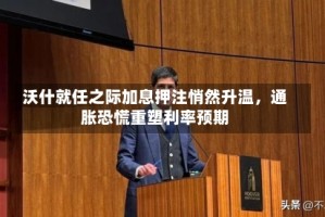 沃什就任之际加息押注悄然升温，通胀恐慌重塑利率预期