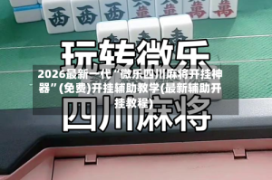 2026最新一代“微乐四川麻将开挂神器”(免费)开挂辅助教学(最新辅助开挂教程)