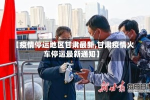 【疫情停运地区甘肃最新,甘肃疫情火车停运最新通知】