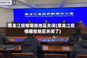 黑龙江疫情哪些地区关闭(黑龙江疫情哪些地区关闭了)