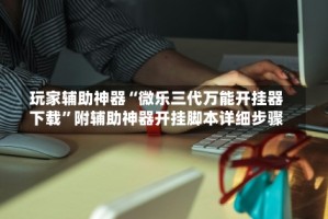 玩家辅助神器“微乐三代万能开挂器下载”附辅助神器开挂脚本详细步骤