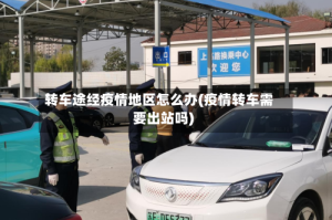 转车途经疫情地区怎么办(疫情转车需要出站吗)