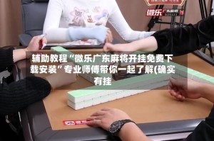 辅助教程“微乐广东麻将开挂免费下载安装”专业师傅带你一起了解(确实有挂