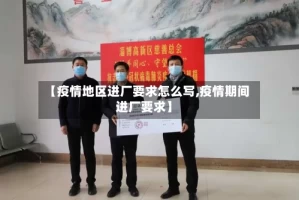 【疫情地区进厂要求怎么写,疫情期间进厂要求】
