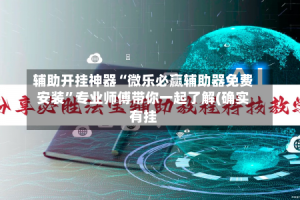 辅助开挂神器“微乐必赢辅助器免费安装”专业师傅带你一起了解(确实有挂