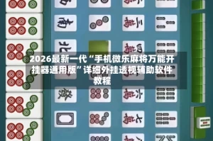 2026最新一代“手机微乐麻将万能开挂器通用版”详细外挂透视辅助软件教程