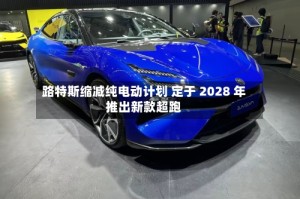 路特斯缩减纯电动计划 定于 2028 年推出新款超跑