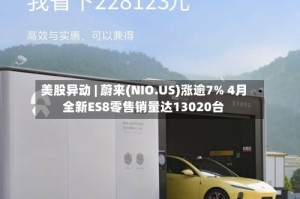 美股异动 | 蔚来(NIO.US)涨逾7% 4月全新ES8零售销量达13020台