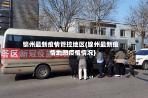 锦州最新疫情管控地区(锦州最新疫情地图疫情情况)