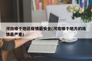 河南哪个地区疫情最安全(河南哪个地方的疫情最严重)