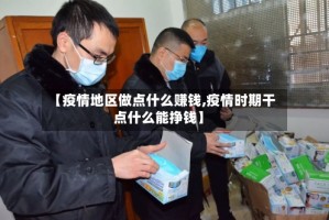 【疫情地区做点什么赚钱,疫情时期干点什么能挣钱】