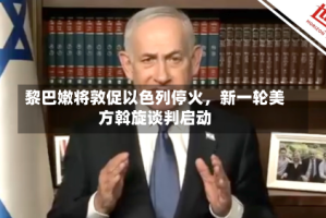 黎巴嫩将敦促以色列停火，新一轮美方斡旋谈判启动