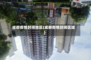 成都疫情封闭地区(成都疫情封闭区域)