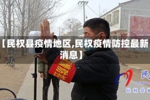【民权县疫情地区,民权疫情防控最新消息】