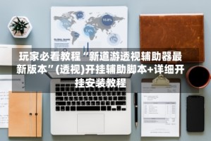 玩家必看教程“新道游透视辅助器最新版本”(透视)开挂辅助脚本+详细开挂安装教程