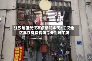 江汉地区武汉有疫情吗今天/江汉地区武汉有疫情吗今天封城了吗